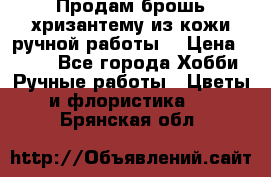 Продам брошь-хризантему из кожи ручной работы. › Цена ­ 800 - Все города Хобби. Ручные работы » Цветы и флористика   . Брянская обл.